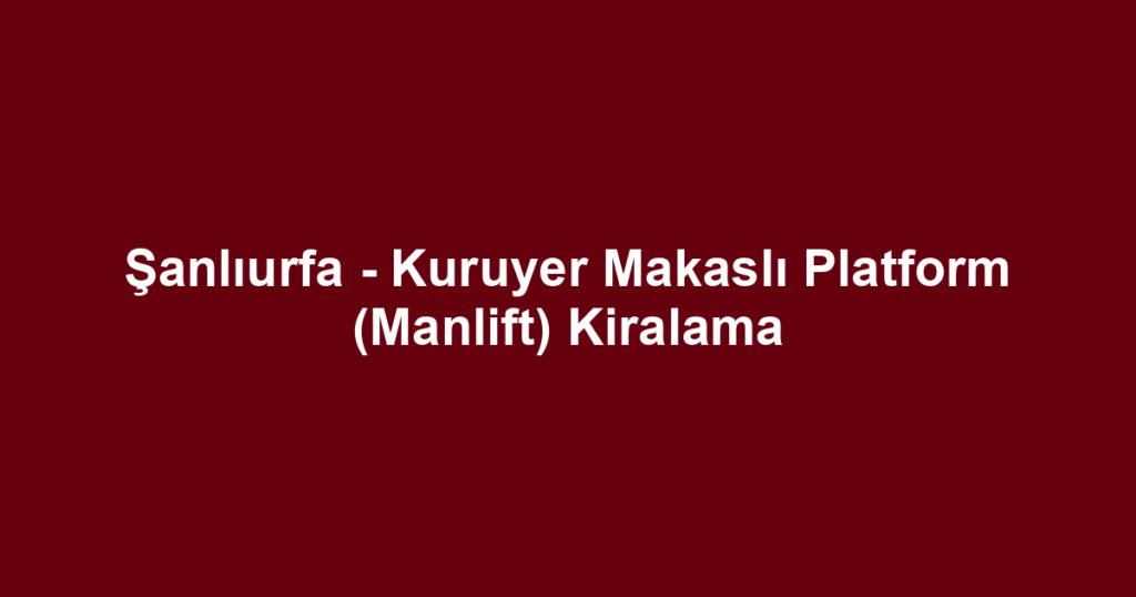 Şanlıurfa - Kuruyer Makaslı Platform (Manlift) Kiralama
