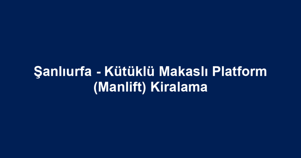 Şanlıurfa - Kütüklü Makaslı Platform (Manlift) Kiralama