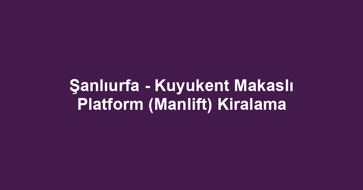 Şanlıurfa - Kuyukent Makaslı Platform (Manlift) Kiralama