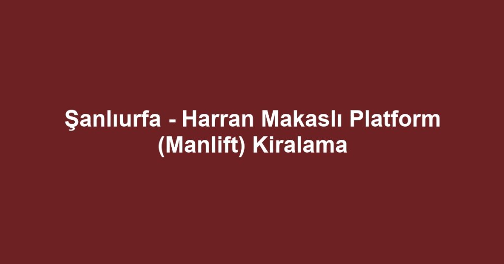 Şanlıurfa - Harran Makaslı Platform (Manlift) Kiralama
