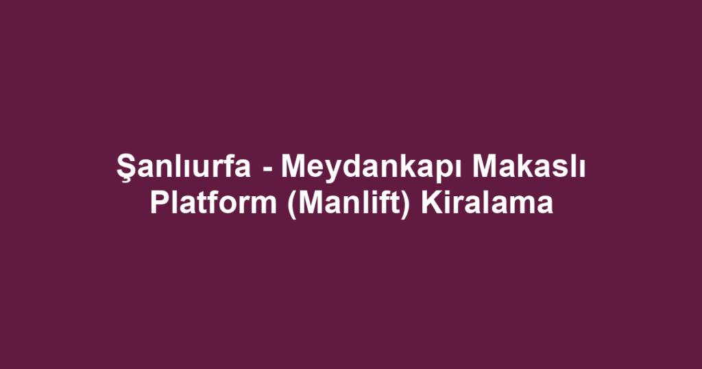 Şanlıurfa - Meydankapı Makaslı Platform (Manlift) Kiralama