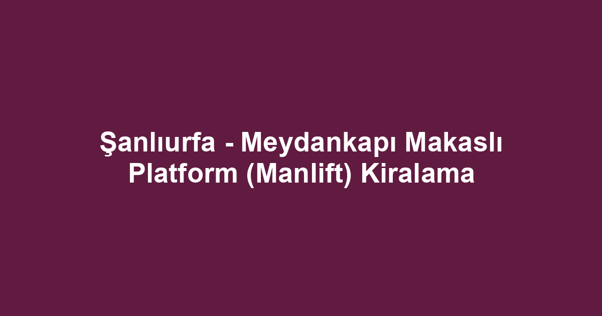 Şanlıurfa - Meydankapı Makaslı Platform (Manlift) Kiralama