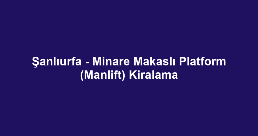 Şanlıurfa - Minare Makaslı Platform (Manlift) Kiralama