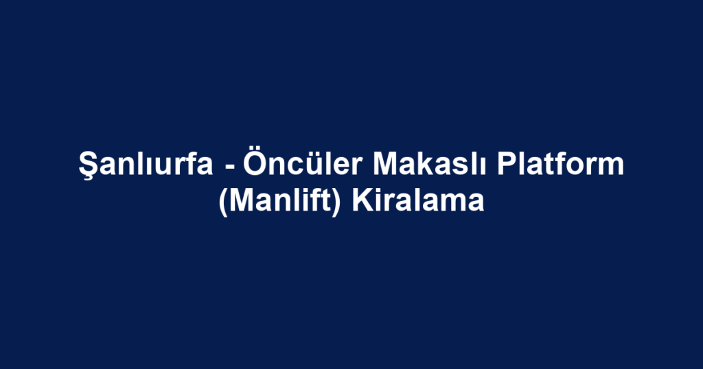 Şanlıurfa - Öncüler Makaslı Platform (Manlift) Kiralama