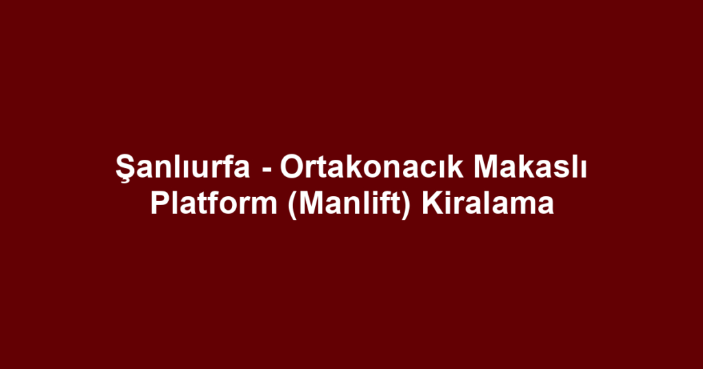 Şanlıurfa - Ortakonacık Makaslı Platform (Manlift) Kiralama