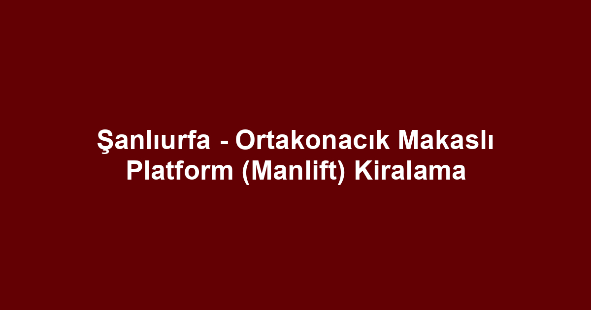 Şanlıurfa - Ortakonacık Makaslı Platform (Manlift) Kiralama