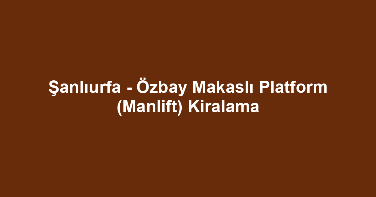 Şanlıurfa - Özbay Makaslı Platform (Manlift) Kiralama