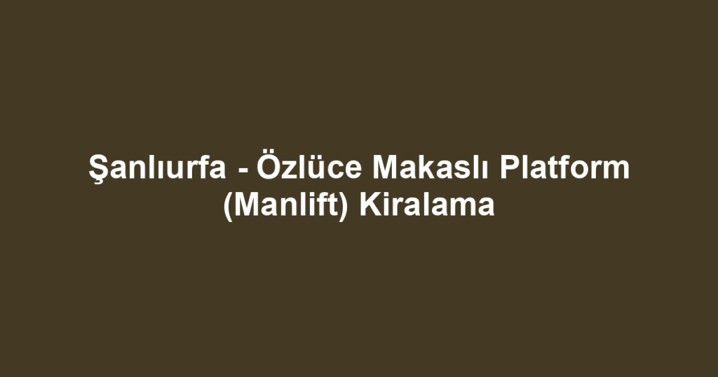 Şanlıurfa - Özlüce Makaslı Platform (Manlift) Kiralama