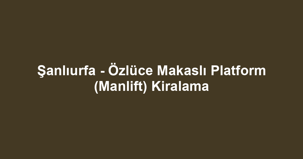 Şanlıurfa - Özlüce Makaslı Platform (Manlift) Kiralama