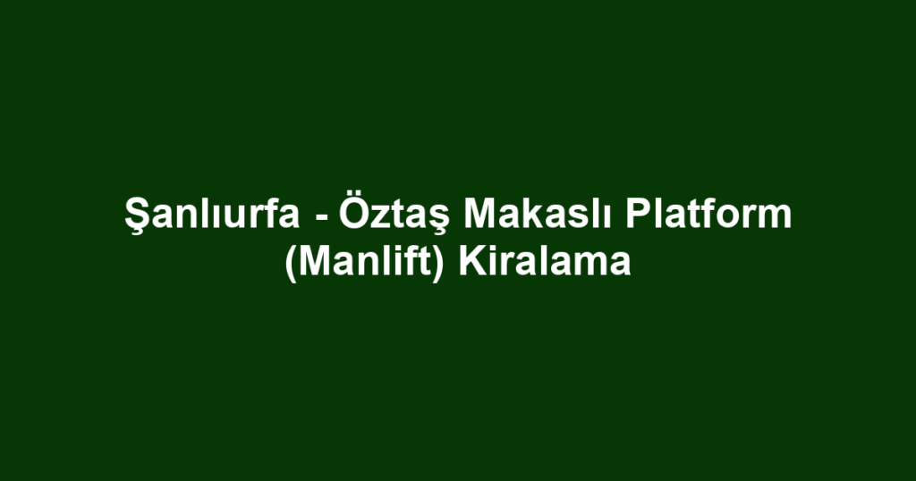 Şanlıurfa - Öztaş Makaslı Platform (Manlift) Kiralama