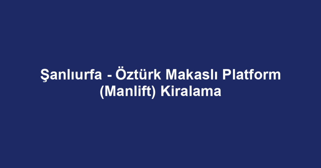Şanlıurfa - Öztürk Makaslı Platform (Manlift) Kiralama