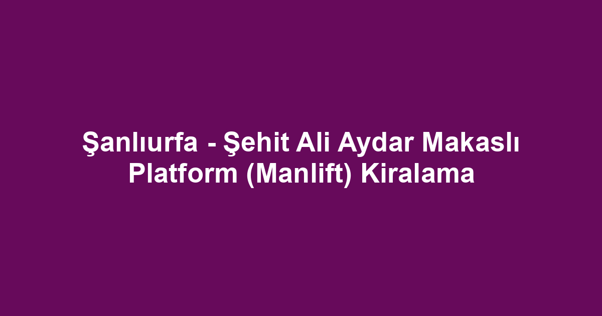 Şanlıurfa - Şehit Ali Aydar Makaslı Platform (Manlift) Kiralama