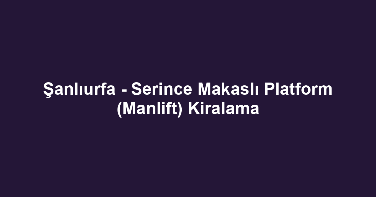 Şanlıurfa - Serince Makaslı Platform (Manlift) Kiralama