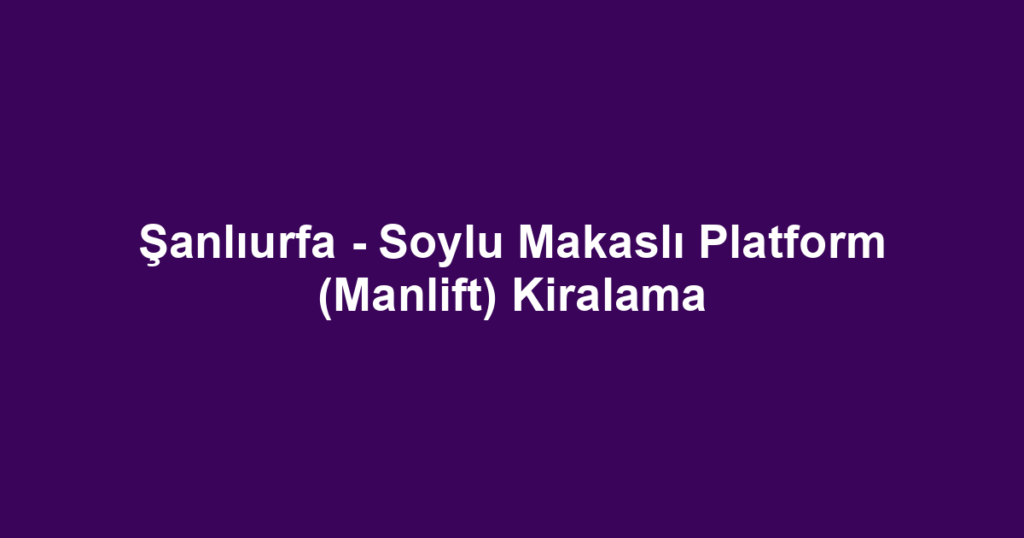 Şanlıurfa - Soylu Makaslı Platform (Manlift) Kiralama