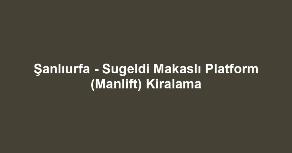Şanlıurfa - Sugeldi Makaslı Platform (Manlift) Kiralama