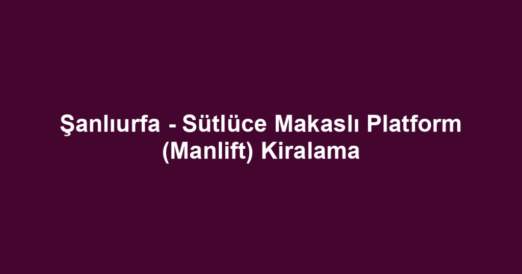 Şanlıurfa - Sütlüce Makaslı Platform (Manlift) Kiralama