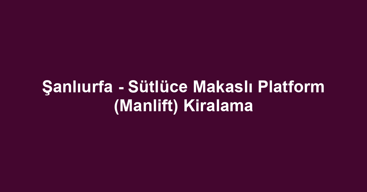 Şanlıurfa - Sütlüce Makaslı Platform (Manlift) Kiralama