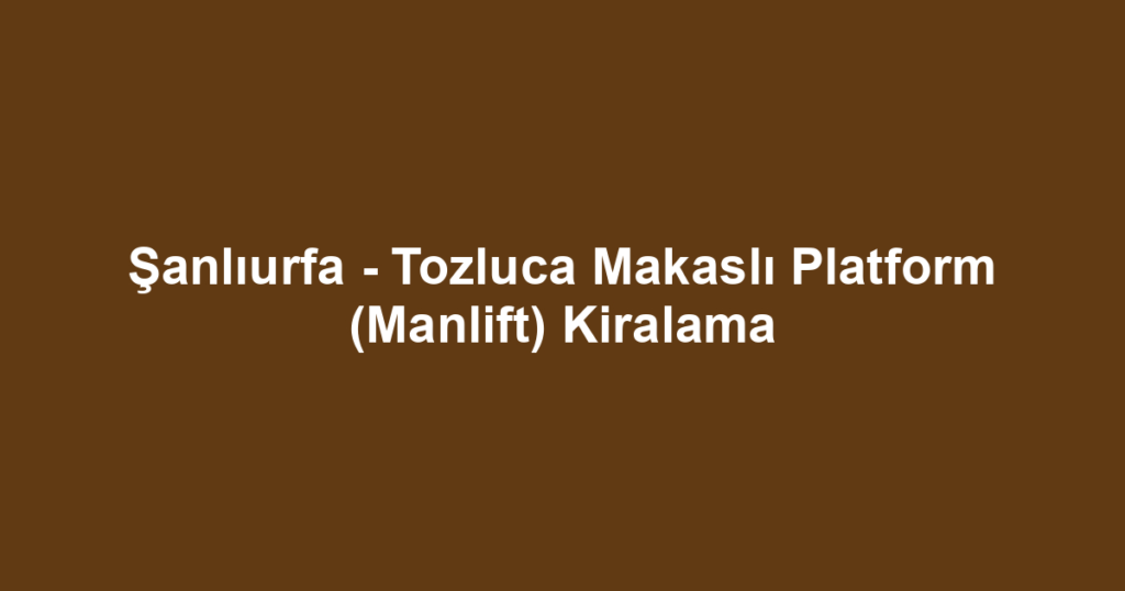 Şanlıurfa - Tozluca Makaslı Platform (Manlift) Kiralama