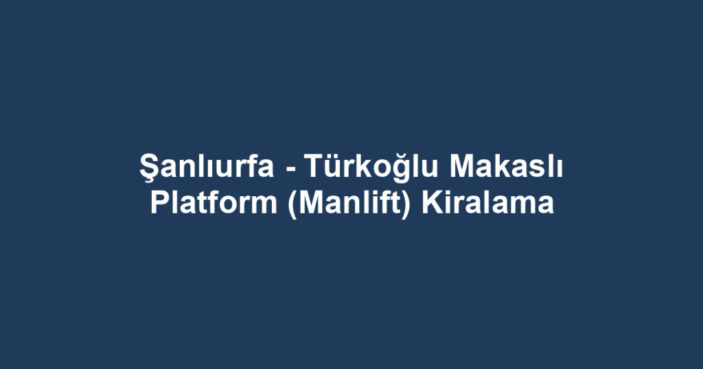 Şanlıurfa - Türkoğlu Makaslı Platform (Manlift) Kiralama