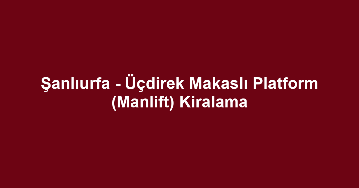 Şanlıurfa - Üçdirek Makaslı Platform (Manlift) Kiralama