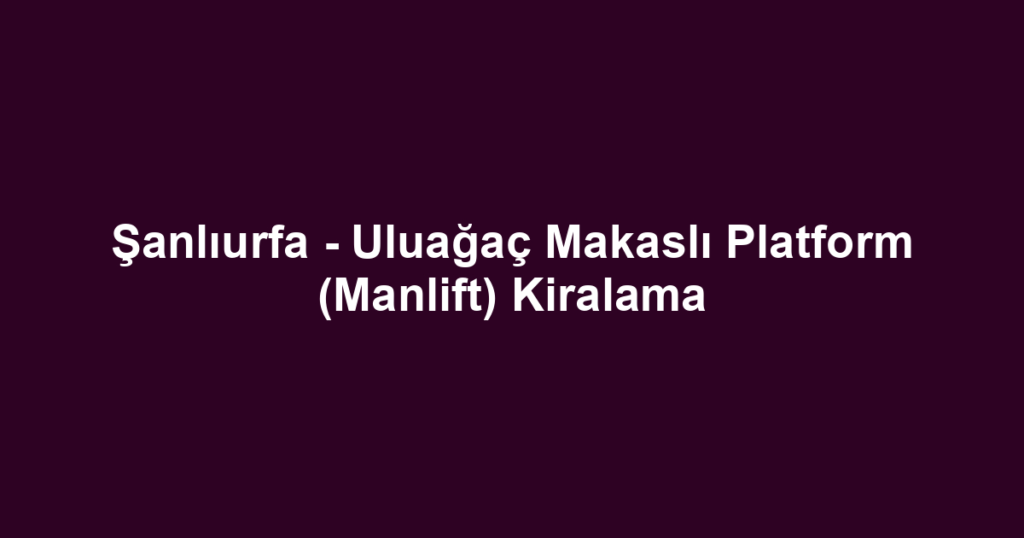 Şanlıurfa - Uluağaç Makaslı Platform (Manlift) Kiralama