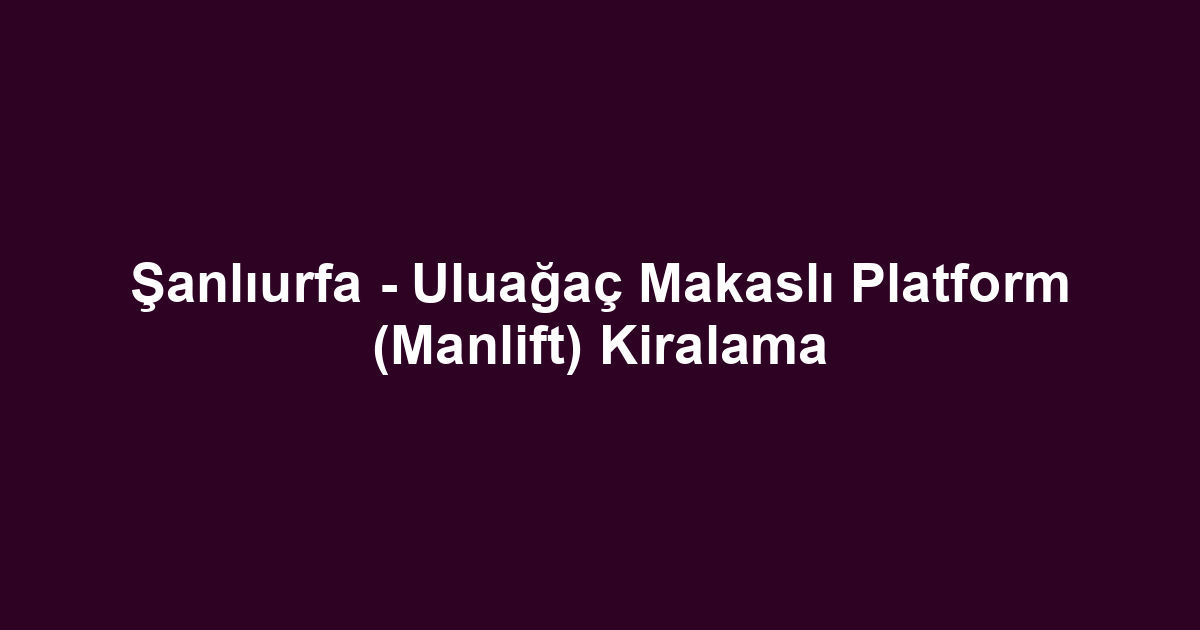 Şanlıurfa - Uluağaç Makaslı Platform (Manlift) Kiralama