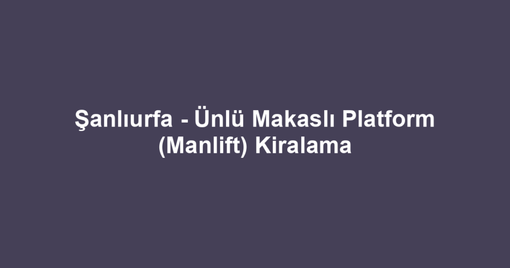Şanlıurfa - Ünlü Makaslı Platform (Manlift) Kiralama