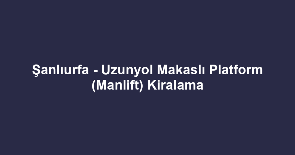Şanlıurfa - Uzunyol Makaslı Platform (Manlift) Kiralama
