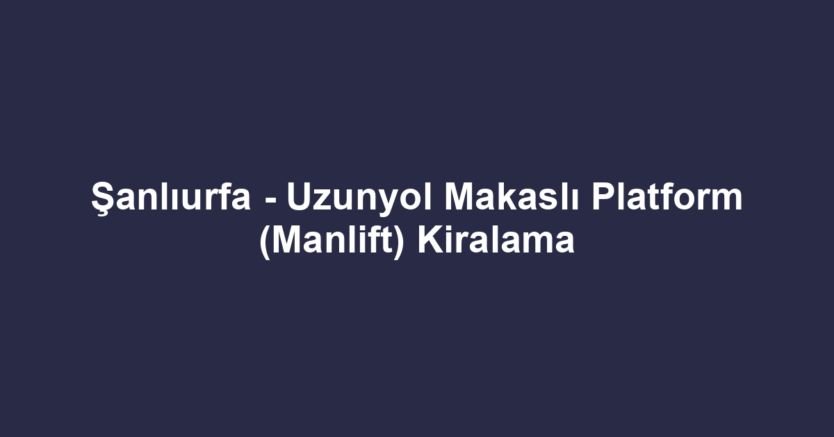 Şanlıurfa - Uzunyol Makaslı Platform (Manlift) Kiralama