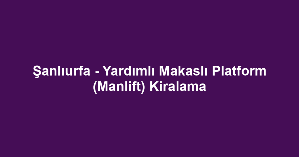 Şanlıurfa - Yardımlı Makaslı Platform (Manlift) Kiralama