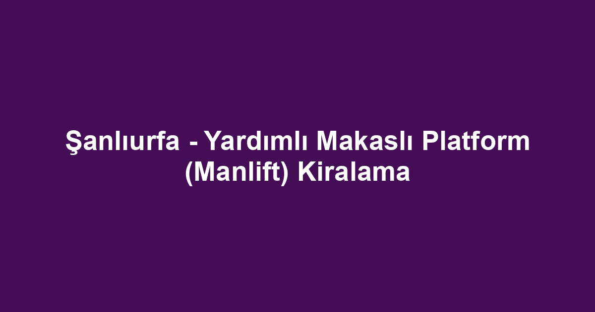 Şanlıurfa - Yardımlı Makaslı Platform (Manlift) Kiralama