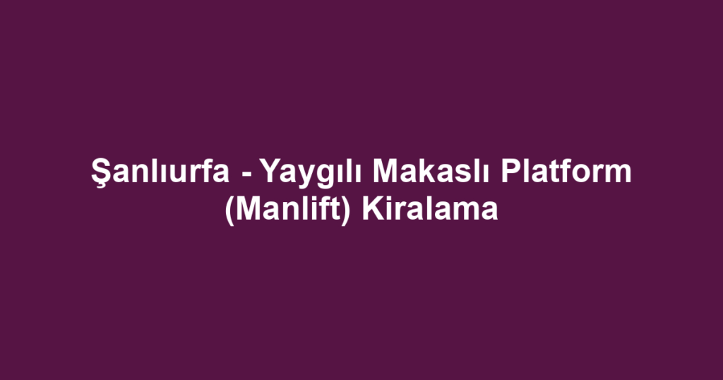 Şanlıurfa - Yaygılı Makaslı Platform (Manlift) Kiralama