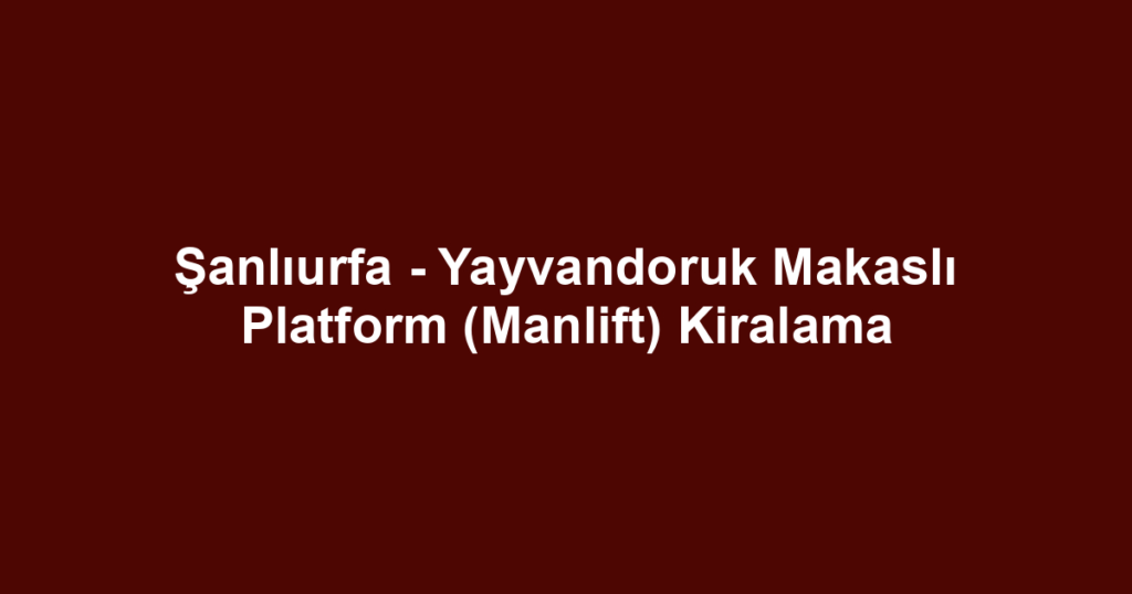 Şanlıurfa - Yayvandoruk Makaslı Platform (Manlift) Kiralama