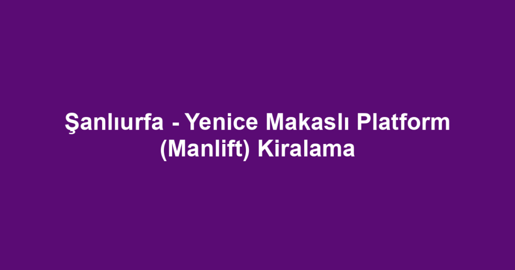 Şanlıurfa - Yenice Makaslı Platform (Manlift) Kiralama