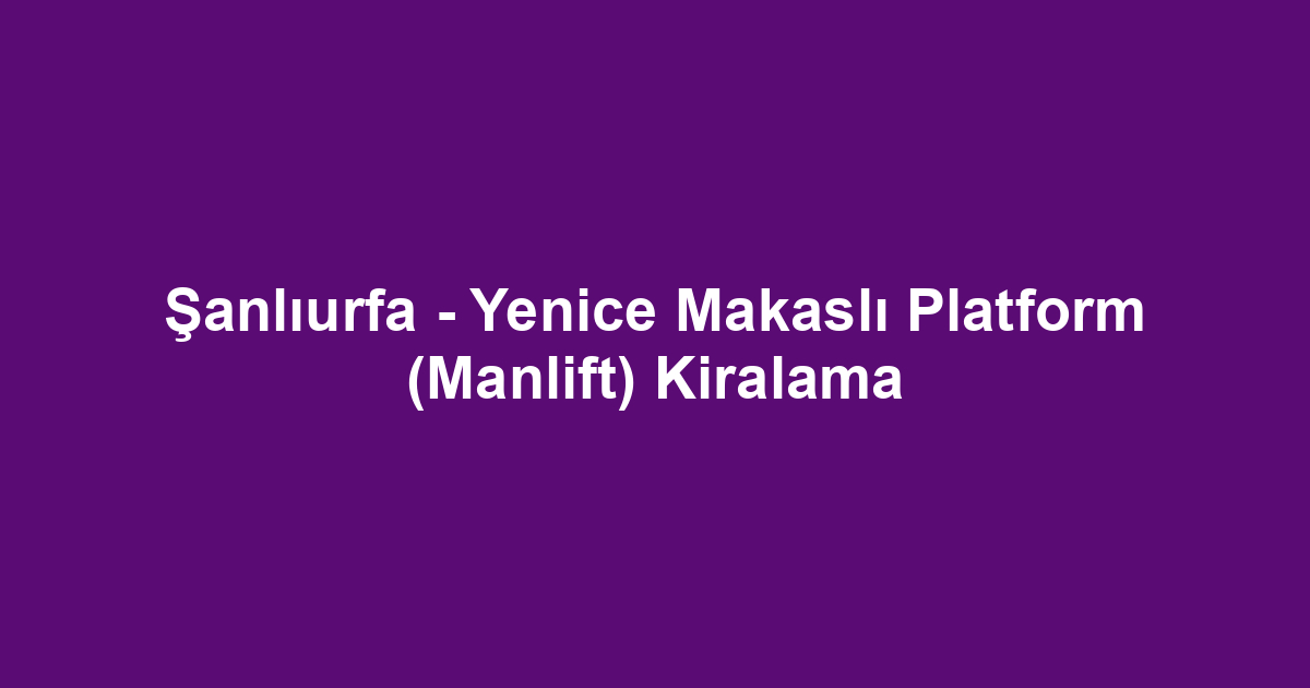 Şanlıurfa - Yenice Makaslı Platform (Manlift) Kiralama
