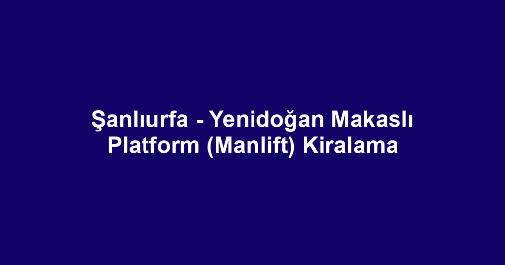 Şanlıurfa - Yenidoğan Makaslı Platform (Manlift) Kiralama