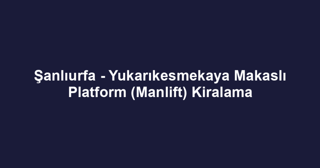 Şanlıurfa - Yukarıkesmekaya Makaslı Platform (Manlift) Kiralama
