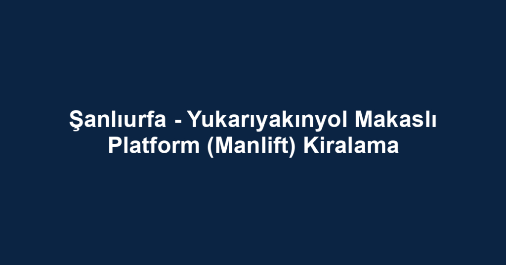 Şanlıurfa - Yukarıyakınyol Makaslı Platform (Manlift) Kiralama