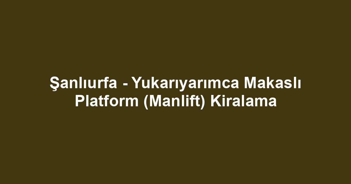 Şanlıurfa - Yukarıyarımca Makaslı Platform (Manlift) Kiralama