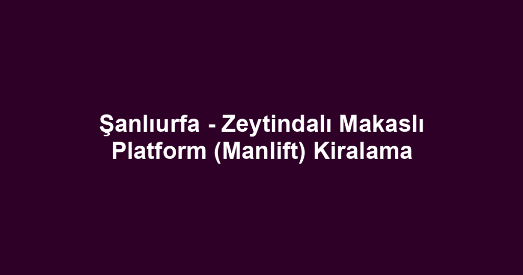 Şanlıurfa - Zeytindalı Makaslı Platform (Manlift) Kiralama