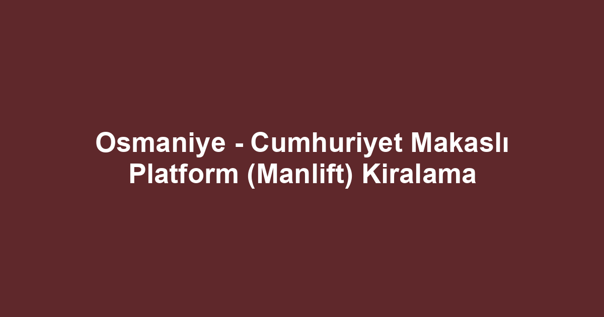 Osmaniye - Cumhuriyet Makaslı Platform (Manlift) Kiralama