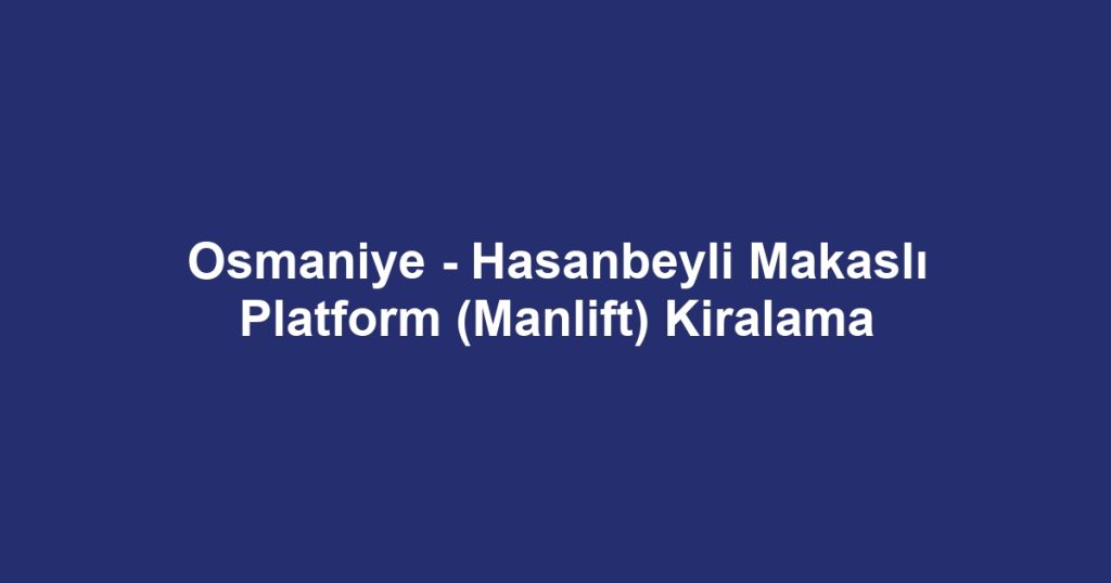 Osmaniye - Hasanbeyli Makaslı Platform (Manlift) Kiralama