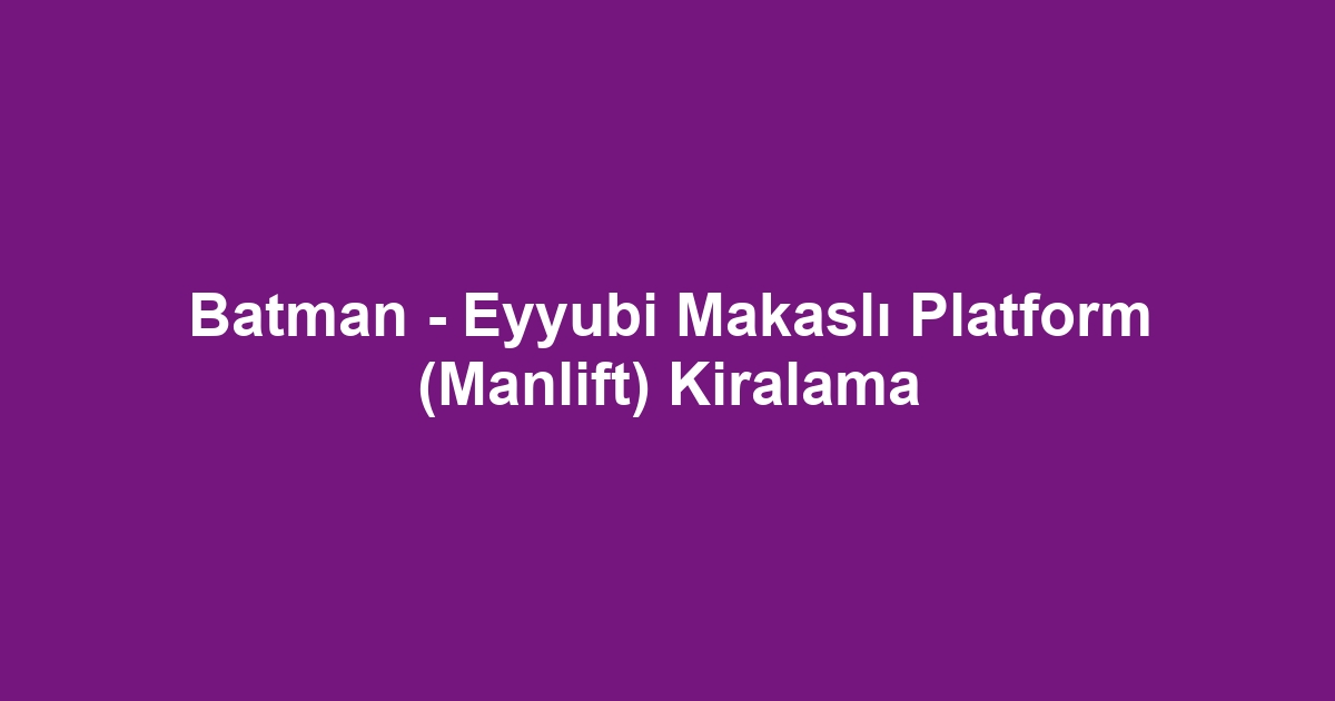 Batman - Eyyubi Makaslı Platform (Manlift) Kiralama