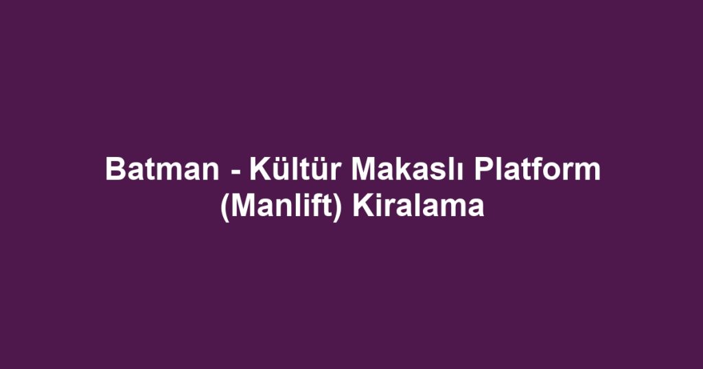 Batman - Kültür Makaslı Platform (Manlift) Kiralama