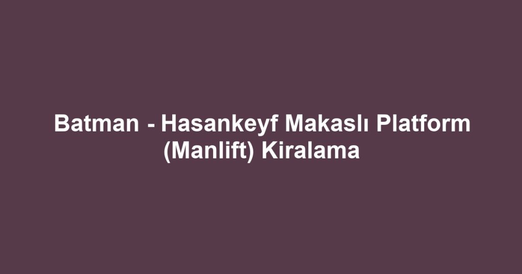 Batman - Hasankeyf Makaslı Platform (Manlift) Kiralama