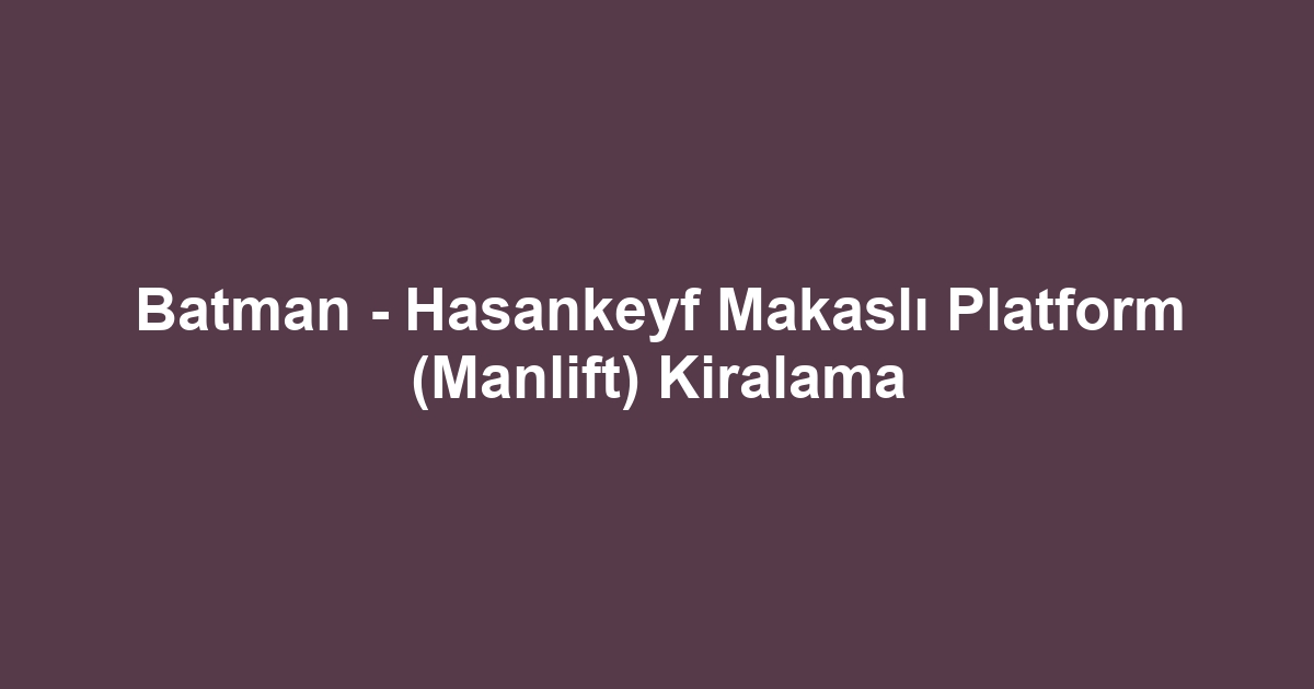 Batman - Hasankeyf Makaslı Platform (Manlift) Kiralama