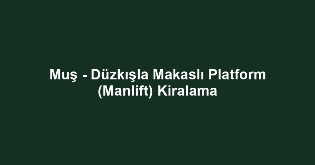 Muş - Düzkışla Makaslı Platform (Manlift) Kiralama