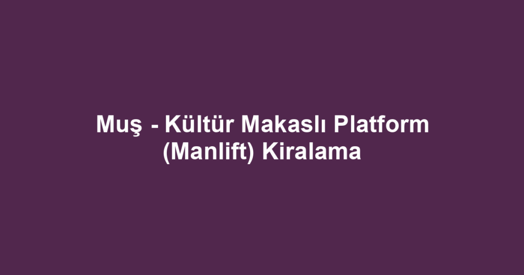 Muş - Kültür Makaslı Platform (Manlift) Kiralama