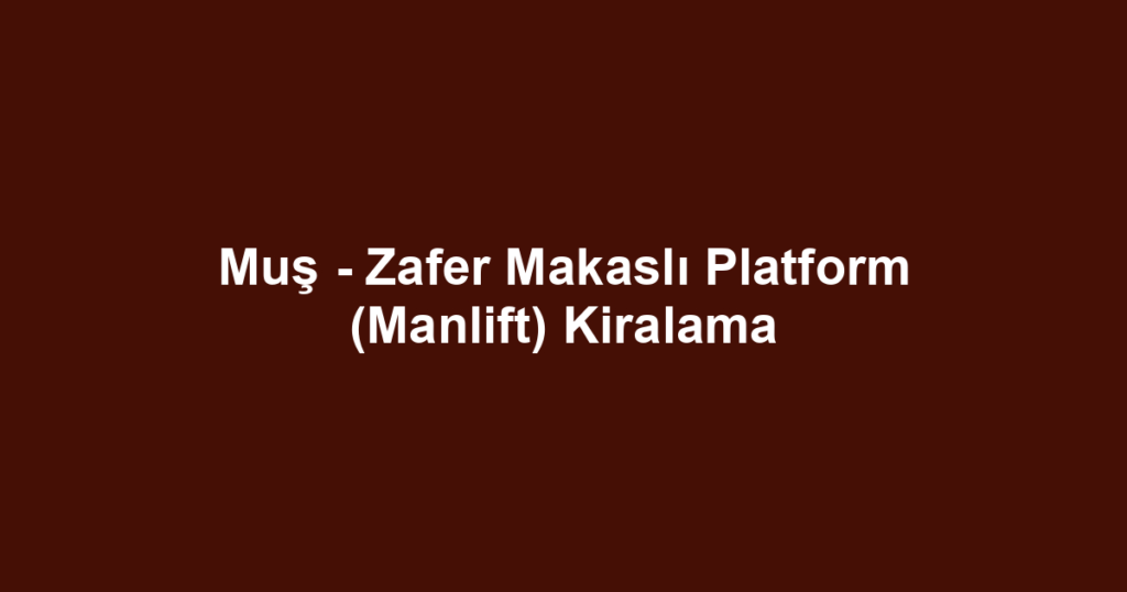 Muş - Zafer Makaslı Platform (Manlift) Kiralama