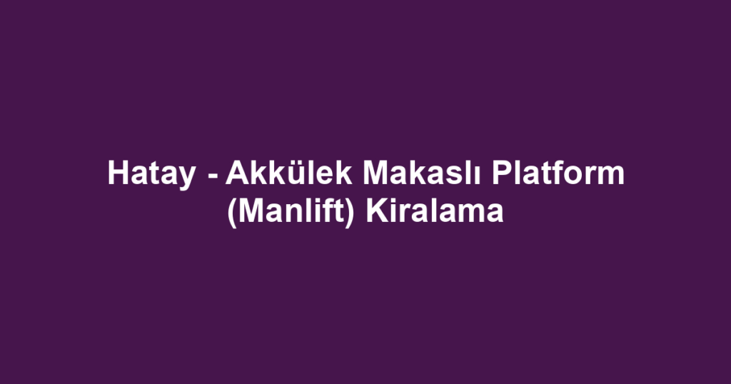 Hatay - Akkülek Makaslı Platform (Manlift) Kiralama